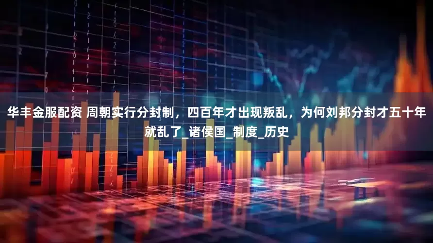 华丰金服配资 周朝实行分封制，四百年才出现叛乱，为何刘邦分封才五十年就乱了_诸侯国_制度_历史