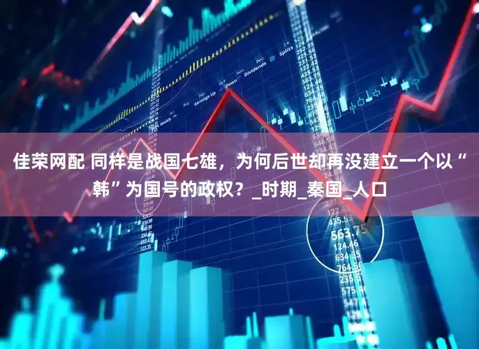 佳荣网配 同样是战国七雄，为何后世却再没建立一个以“韩”为国号的政权？_时期_秦国_人口