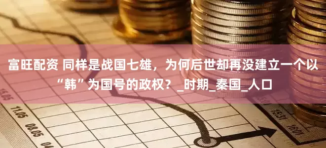 富旺配资 同样是战国七雄，为何后世却再没建立一个以“韩”为国号的政权？_时期_秦国_人口