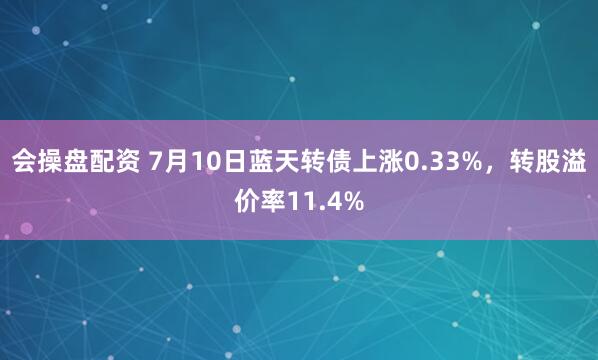 会操盘配资 7月10日蓝天转债上涨0.33%，转股溢价率11.4%