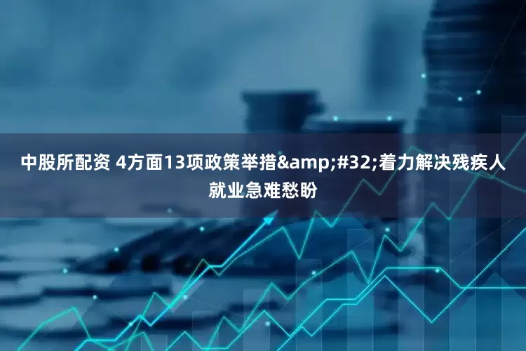中股所配资 4方面13项政策举措&#32;着力解决残疾人就业急难愁盼