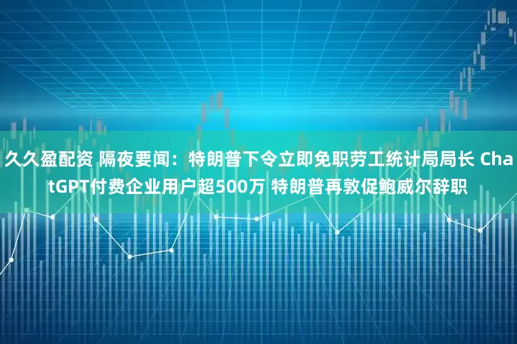 久久盈配资 隔夜要闻：特朗普下令立即免职劳工统计局局长 ChatGPT付费企业用户超500万 特朗普再敦促鲍威尔辞职
