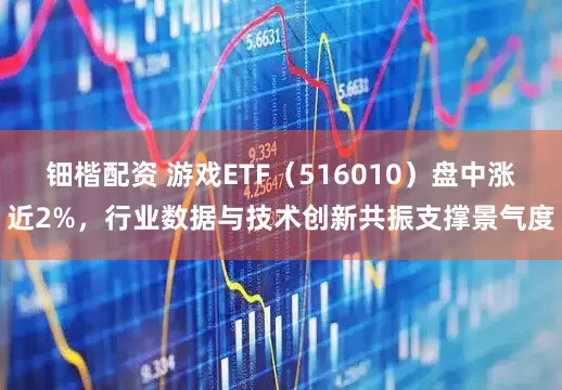 钿楷配资 游戏ETF（516010）盘中涨近2%，行业数据与技术创新共振支撑景气度