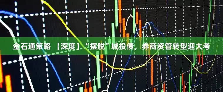 金石通策略 【深度】“摆脱”城投债，券商资管转型迎大考