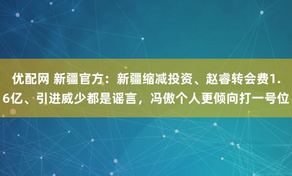 优配网 新疆官方：新疆缩减投资、赵睿转会费1.6亿、引进威少都是谣言，冯傲个人更倾向打一号位