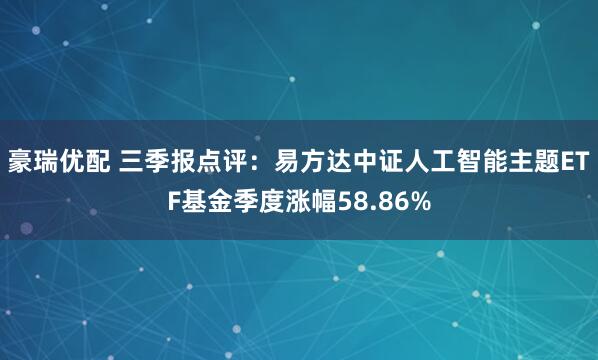 豪瑞优配 三季报点评：易方达中证人工智能主题ETF基金季度涨幅58.86%