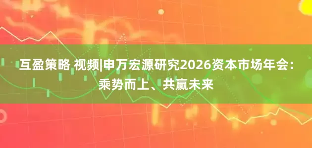 互盈策略 视频|申万宏源研究2026资本市场年会：乘势而上、共赢未来