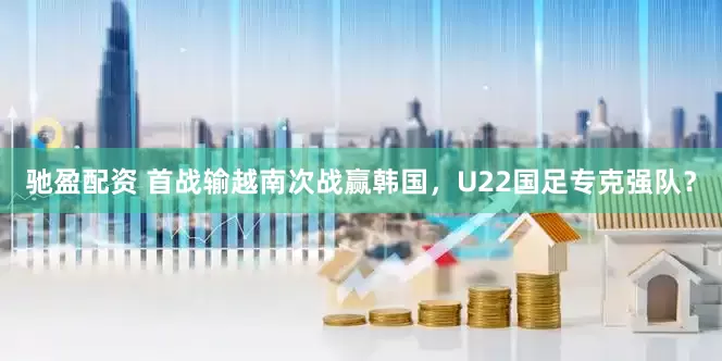 驰盈配资 首战输越南次战赢韩国，U22国足专克强队？