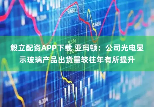 毅立配资APP下载 亚玛顿：公司光电显示玻璃产品出货量较往年有所提升