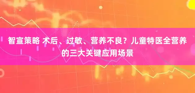 智宣策略 术后、过敏、营养不良？儿童特医全营养的三大关键应用场景