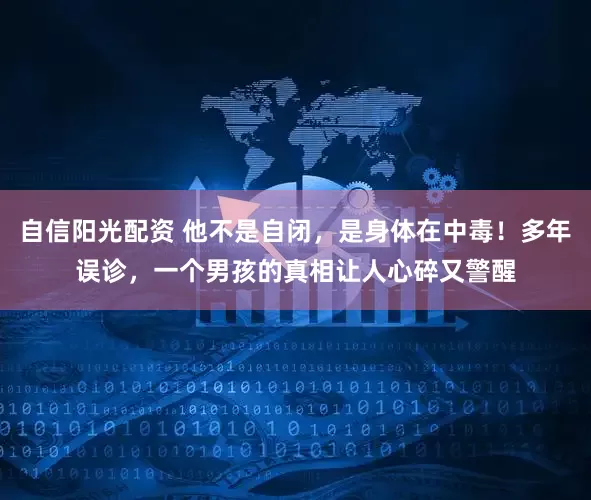 自信阳光配资 他不是自闭，是身体在中毒！多年误诊，一个男孩的真相让人心碎又警醒