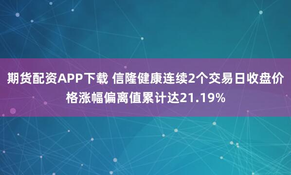期货配资APP下载 信隆健康连续2个交易日收盘价格涨幅偏离值累计达21.19%