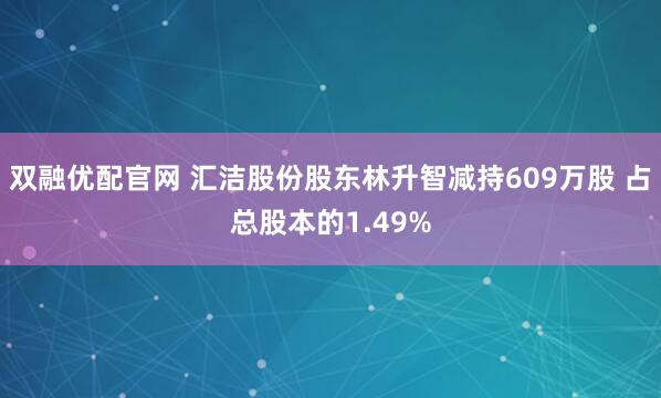 双融优配官网 汇洁股份股东林升智减持609万股 占总股本的1.49%