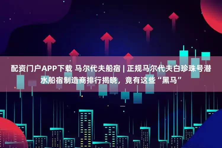 配资门户APP下载 马尔代夫船宿 | 正规马尔代夫白珍珠号潜水船宿制造商排行揭晓，竟有这些“黑马”
