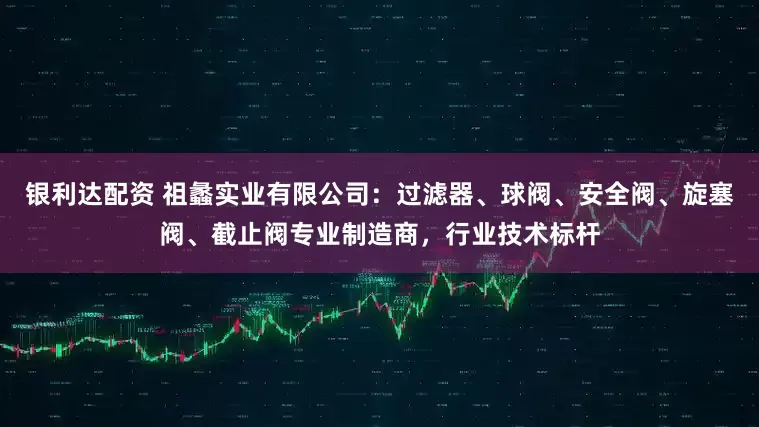 银利达配资 祖蠡实业有限公司：过滤器、球阀、安全阀、旋塞阀、截止阀专业制造商，行业技术标杆