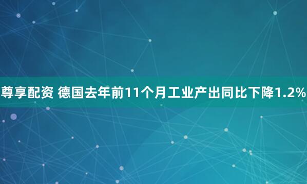 尊享配资 德国去年前11个月工业产出同比下降1.2%