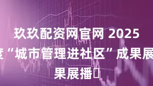 玖玖配资网官网 2025年度“城市管理进社区”成果展播⑫