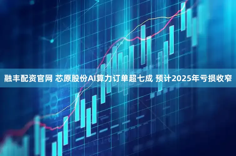 融丰配资官网 芯原股份AI算力订单超七成 预计2025年亏损收窄