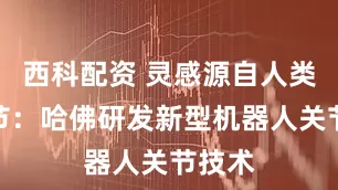 西科配资 灵感源自人类膝关节：哈佛研发新型机器人关节技术
