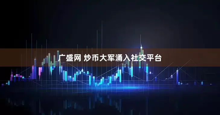 广盛网 炒币大军涌入社交平台